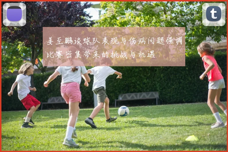姜至鹏谈球队表现与伤病问题强调比赛密集带来的挑战与机遇