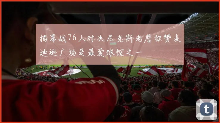 揭幕战76人对决尼克斯老詹称赞麦迪逊广场是最爱球馆之一