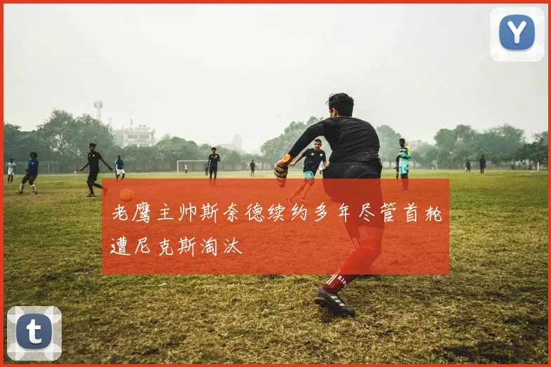 老鹰主帅斯奈德续约多年尽管首轮遭尼克斯淘汰