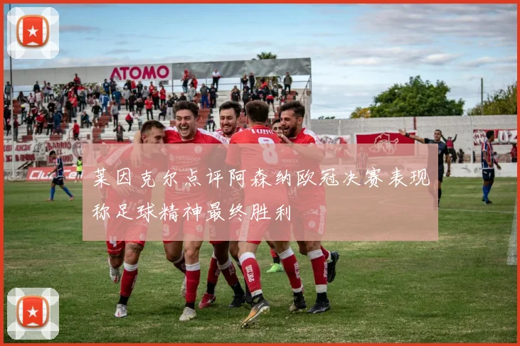 莱因克尔点评阿森纳欧冠决赛表现称足球精神最终胜利