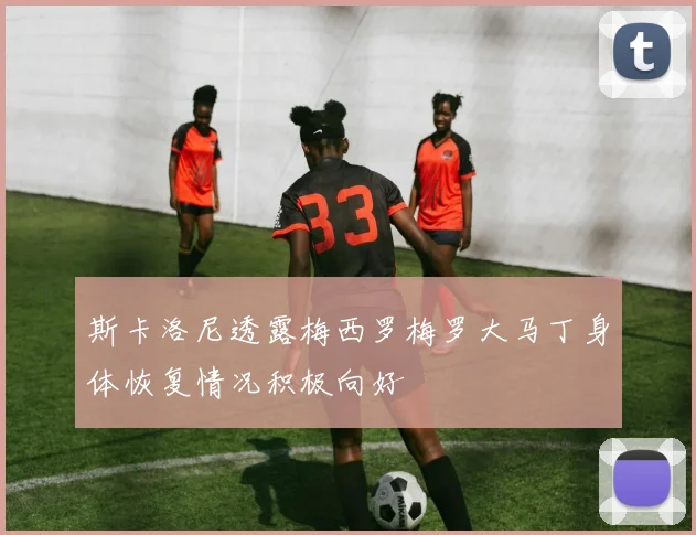 斯卡洛尼透露梅西罗梅罗大马丁身体恢复情况积极向好