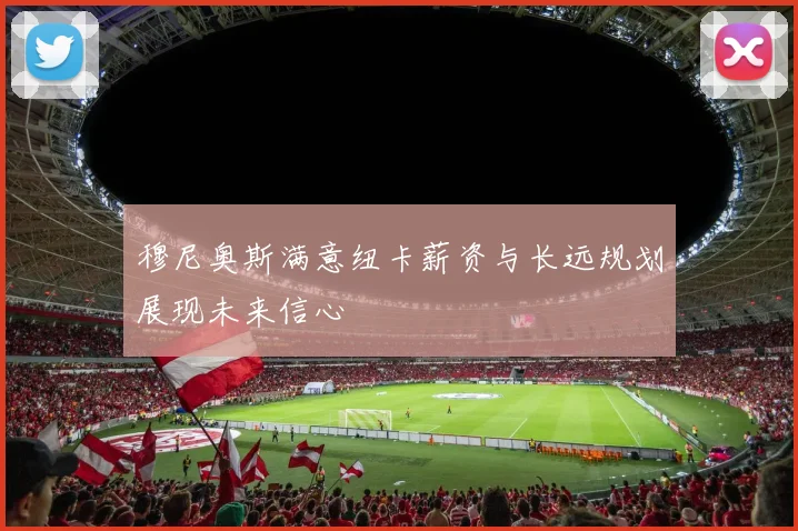 穆尼奥斯满意纽卡薪资与长远规划展现未来信心