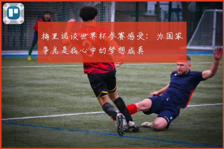梅里诺谈世界杯参赛感受：为国家争光是我心中的梦想成真