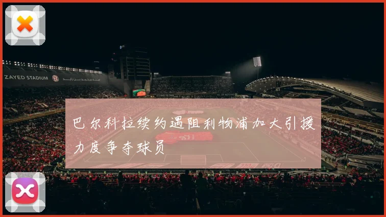 巴尔科拉续约遇阻利物浦加大引援力度争夺球员