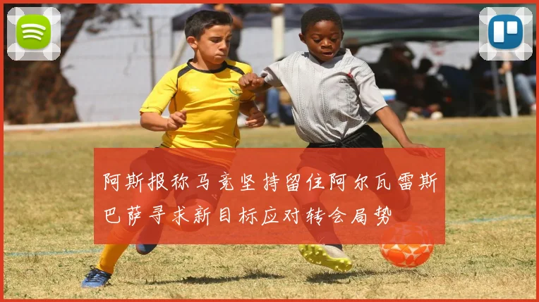 阿斯报称马竞坚持留住阿尔瓦雷斯巴萨寻求新目标应对转会局势
