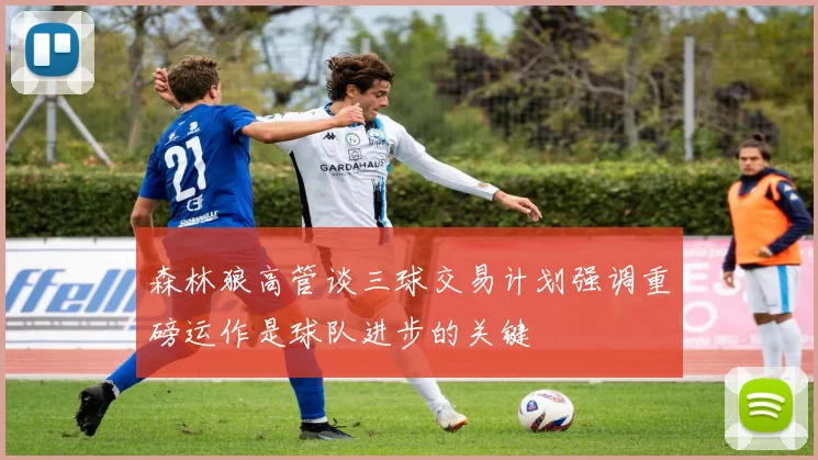 森林狼高管谈三球交易计划强调重磅运作是球队进步的关键
