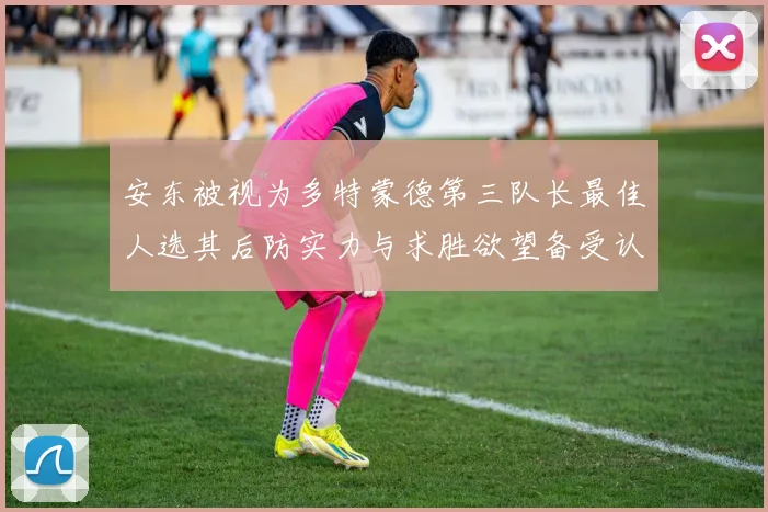 安东被视为多特蒙德第三队长最佳人选其后防实力与求胜欲望备受认可