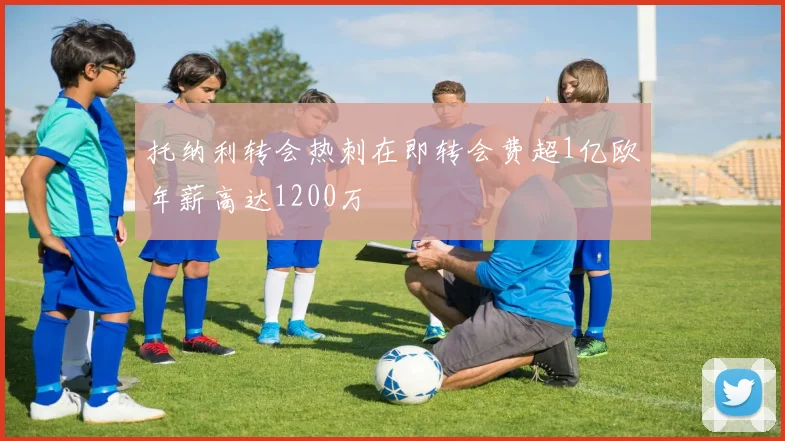 托纳利转会热刺在即转会费超1亿欧年薪高达1200万