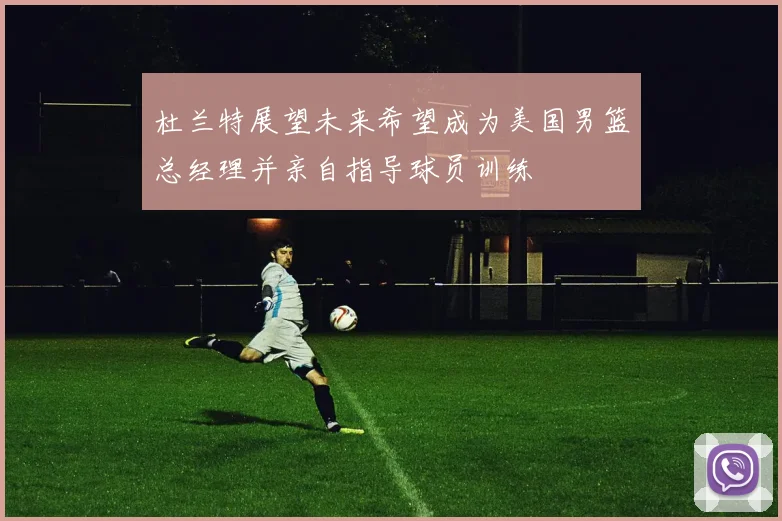 杜兰特展望未来希望成为美国男篮总经理并亲自指导球员训练