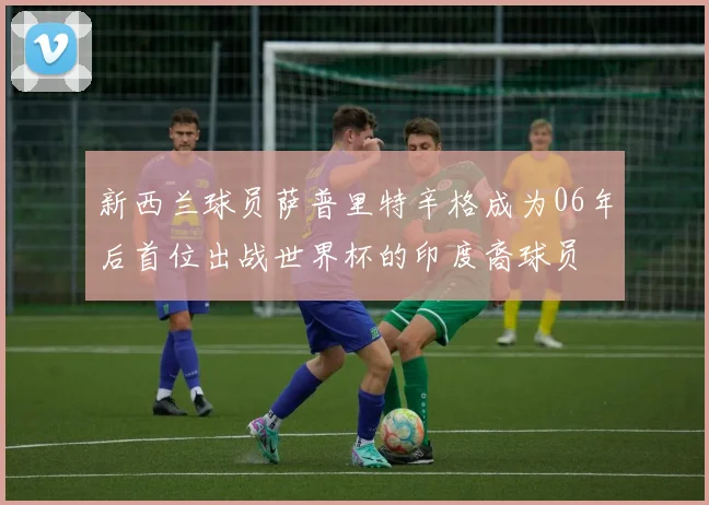 新西兰球员萨普里特辛格成为06年后首位出战世界杯的印度裔球员
