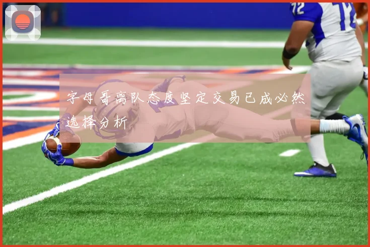字母哥离队态度坚定交易已成必然选择分析