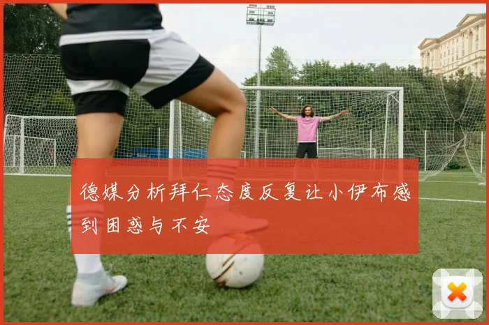 德媒分析拜仁态度反复让小伊布感到困惑与不安