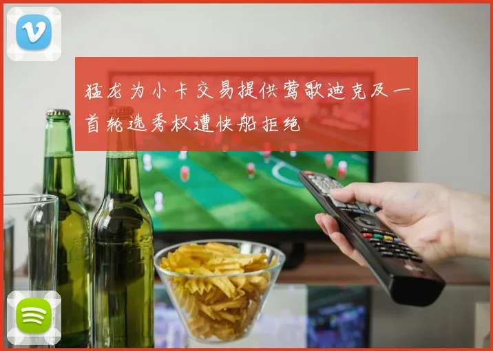 猛龙为小卡交易提供莺歌迪克及一首轮选秀权遭快船拒绝