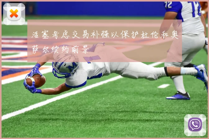 活塞考虑交易补强以保护杜伦和奥萨尔续约前景