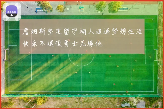 詹姆斯坚定留守湖人追逐梦想生活快乐不退役勇士无缘他
