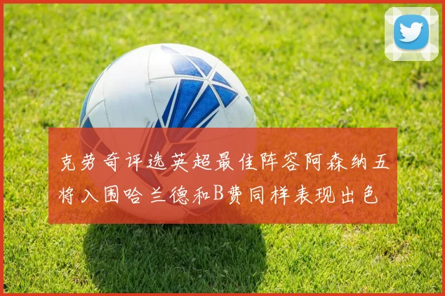 克劳奇评选英超最佳阵容阿森纳五将入围哈兰德和B费同样表现出色