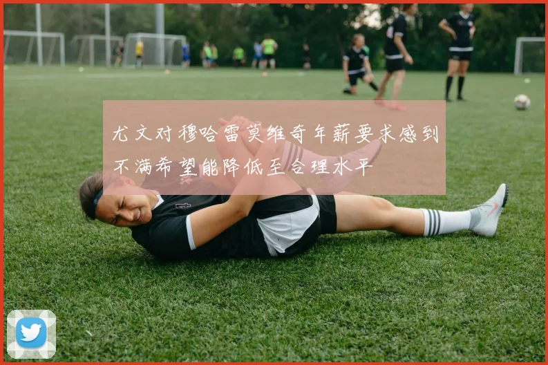 尤文对穆哈雷莫维奇年薪要求感到不满希望能降低至合理水平