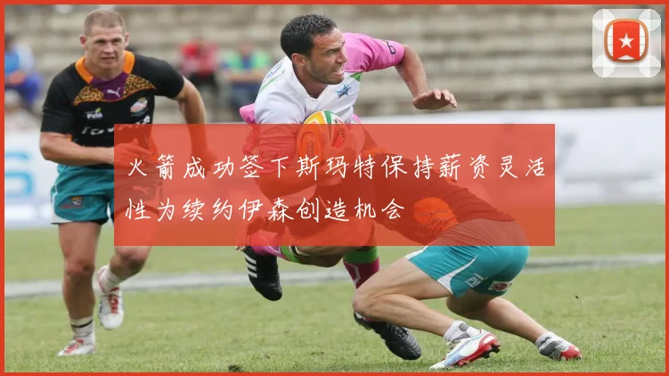 火箭成功签下斯玛特保持薪资灵活性为续约伊森创造机会