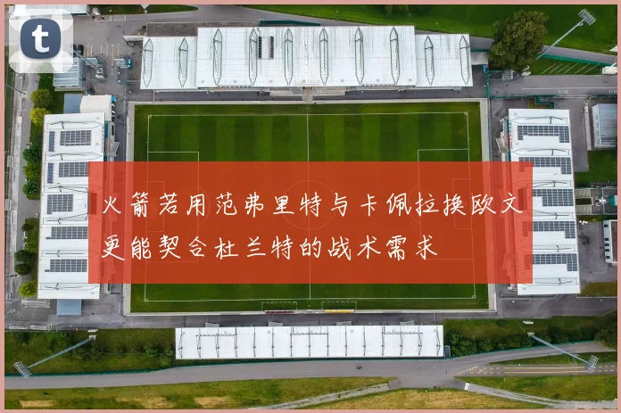 火箭若用范弗里特与卡佩拉换欧文更能契合杜兰特的战术需求