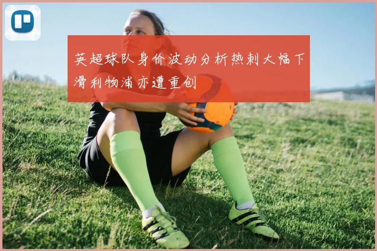 英超球队身价波动分析热刺大幅下滑利物浦亦遭重创
