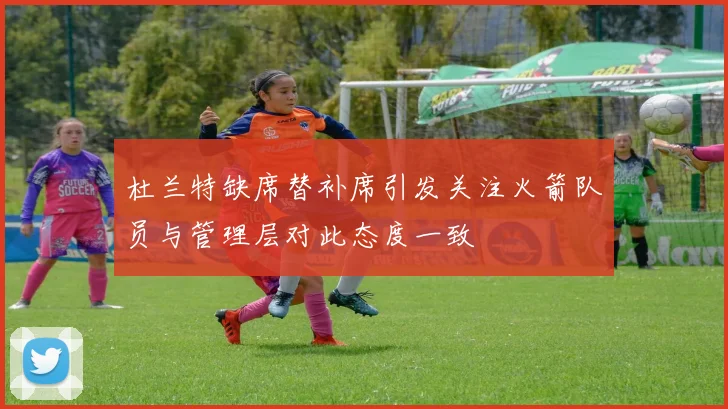 杜兰特缺席替补席引发关注火箭队员与管理层对此态度一致