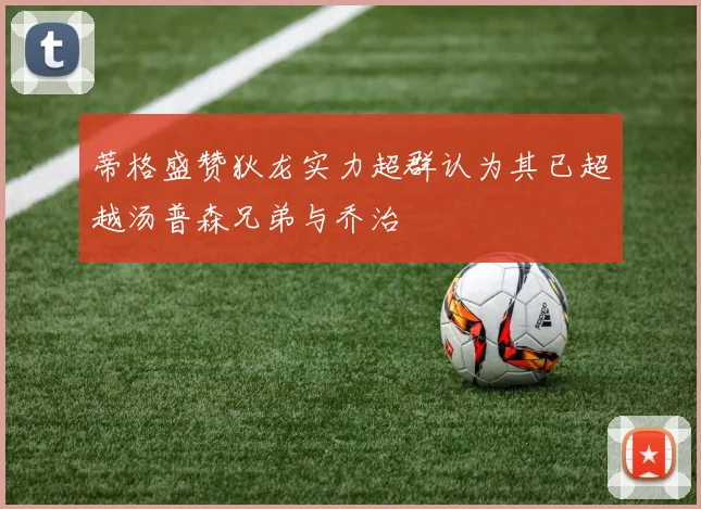 蒂格盛赞狄龙实力超群认为其已超越汤普森兄弟与乔治