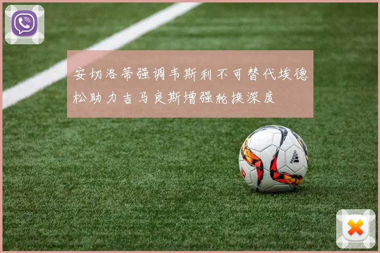 安切洛蒂强调韦斯利不可替代埃德松助力吉马良斯增强轮换深度