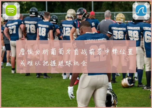 詹俊分析葡萄牙首战前景中锋位置或难以把握进球机会