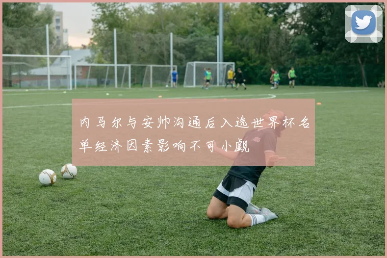 内马尔与安帅沟通后入选世界杯名单经济因素影响不可小觑