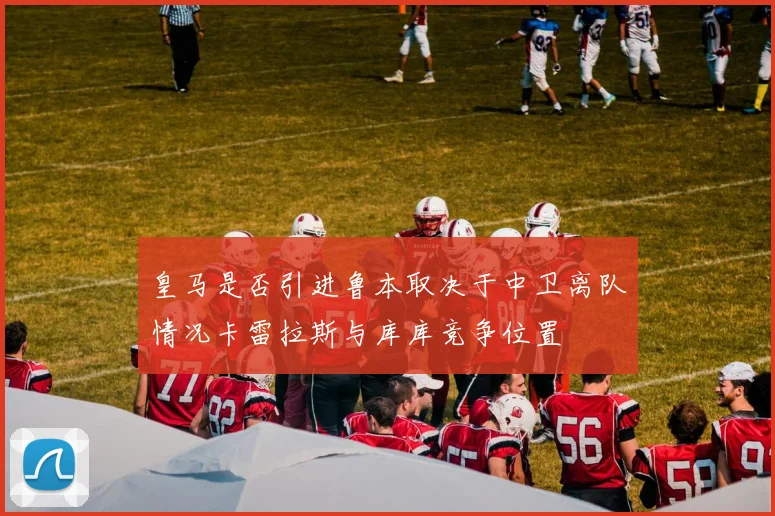 皇马是否引进鲁本取决于中卫离队情况卡雷拉斯与库库竞争位置