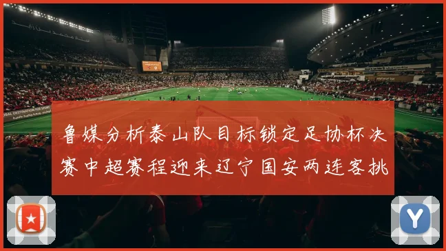 鲁媒分析泰山队目标锁定足协杯决赛中超赛程迎来辽宁国安两连客挑战