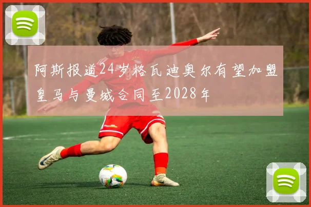 阿斯报道24岁格瓦迪奥尔有望加盟皇马与曼城合同至2028年