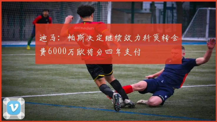迪马：帕斯决定继续效力科莫转会费6000万欧将分四年支付